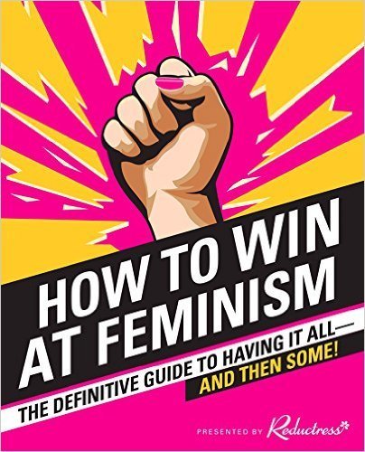 Cover of How to Win at Feminism: The Definitive Guide to Having it All—And Then Some!