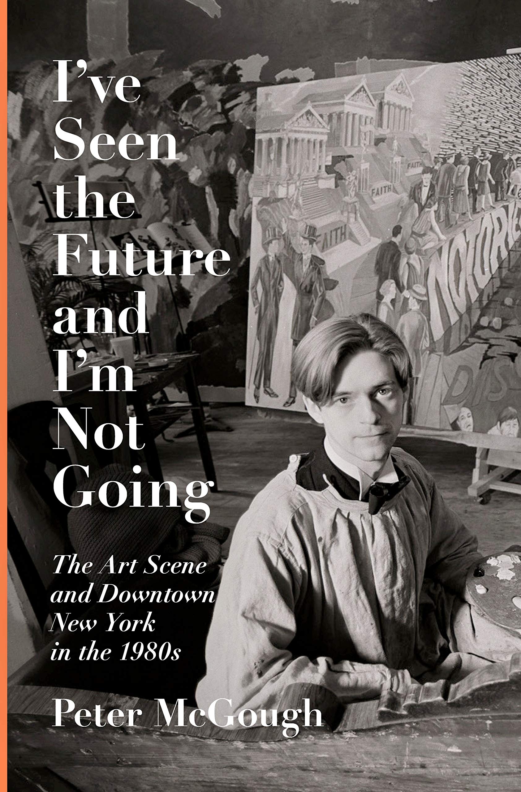 The cover of I&#8217;ve Seen the Future and I&#8217;m Not Going: The Art Scene and Downtown New York in the 1980s