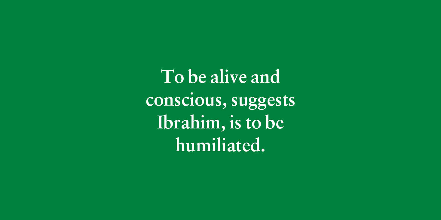 "To be alive and conscious, suggests Ibrahim, is to be humiliated." 